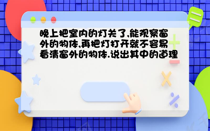 晚上把室内的灯关了,能观察窗外的物体,再把灯打开就不容易看清窗外的物体.说出其中的道理