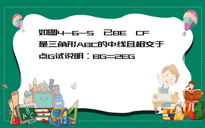 如图4-6-5,已BE,CF是三角形ABC的中线且相交于点G试说明：BG=2EG