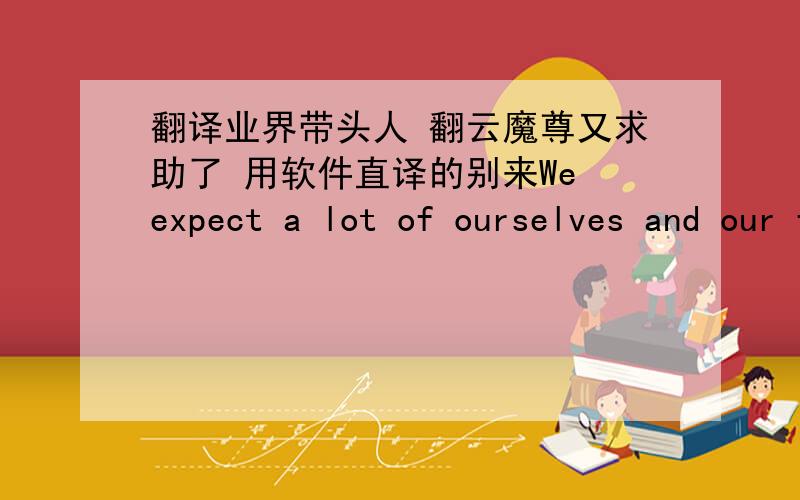 翻译业界带头人 翻云魔尊又求助了 用软件直译的别来We expect a lot of ourselves and our fellow employees.  We require good communication, technical expertise, knowledge, hard work, professionalism, and ethics.  We are all teammate