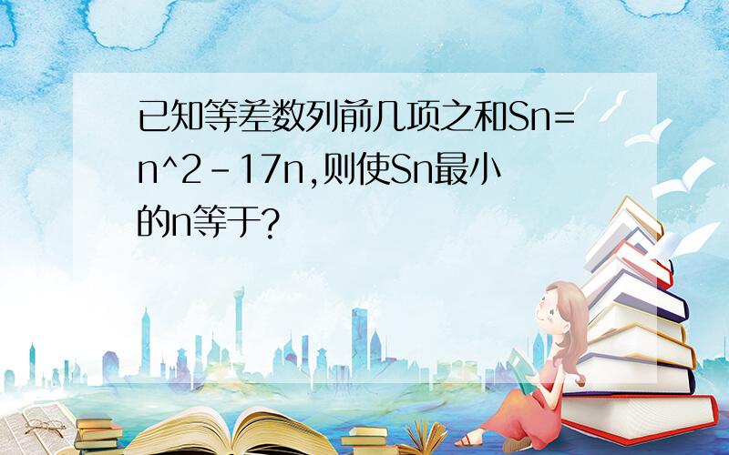 已知等差数列前几项之和Sn=n^2-17n,则使Sn最小的n等于?