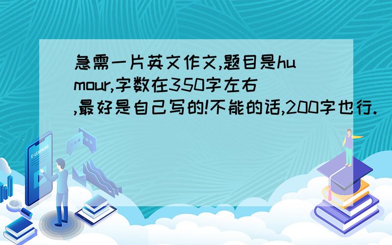 急需一片英文作文,题目是humour,字数在350字左右,最好是自己写的!不能的话,200字也行.