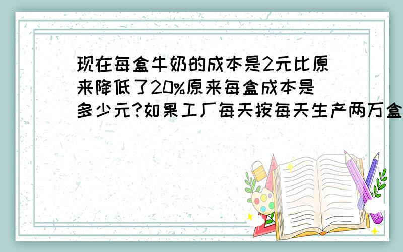 现在每盒牛奶的成本是2元比原来降低了20%原来每盒成本是多少元?如果工厂每天按每天生产两万盒计算可以节约