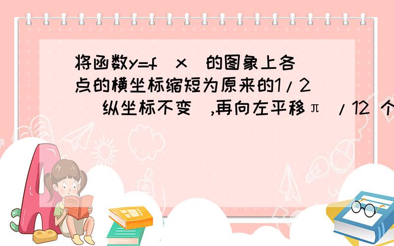 将函数y=f（x）的图象上各点的横坐标缩短为原来的1/2 （纵坐标不变）,再向左平移π /12 个单位后,得到的得到的图象与函数g（x）=sin2x的图象重合．（1）写出函数y=f（x）的图象的一条对称轴