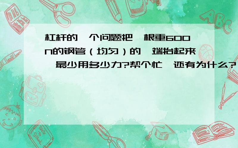 杠杆的一个问题把一根重600N的钢管（均匀）的一端抬起来,最少用多少力?帮个忙,还有为什么?