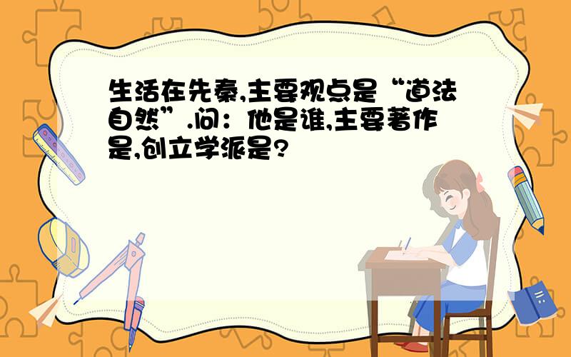 生活在先秦,主要观点是“道法自然”.问：他是谁,主要著作是,创立学派是?