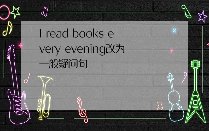 I read books every evening改为一般疑问句