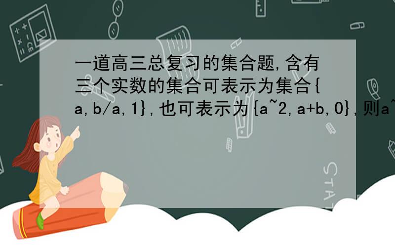 一道高三总复习的集合题,含有三个实数的集合可表示为集合{a,b/a,1},也可表示为{a~2,a+b,0},则a~2005+b~2006=______.注:形如a~2 或a~2005 意为 a的2次方 a的2005次方