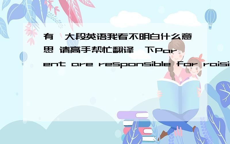 有一大段英语我看不明白什么意思 请高手帮忙翻译一下Parent are responsible for raising the child , and they should instill the value of education in him . after all , a child who enjoys education and learning is more likely to do