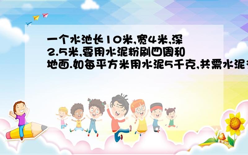 一个水池长10米,宽4米,深2.5米,要用水泥粉刷四周和地面.如每平方米用水泥5千克,共需水泥多少千克?