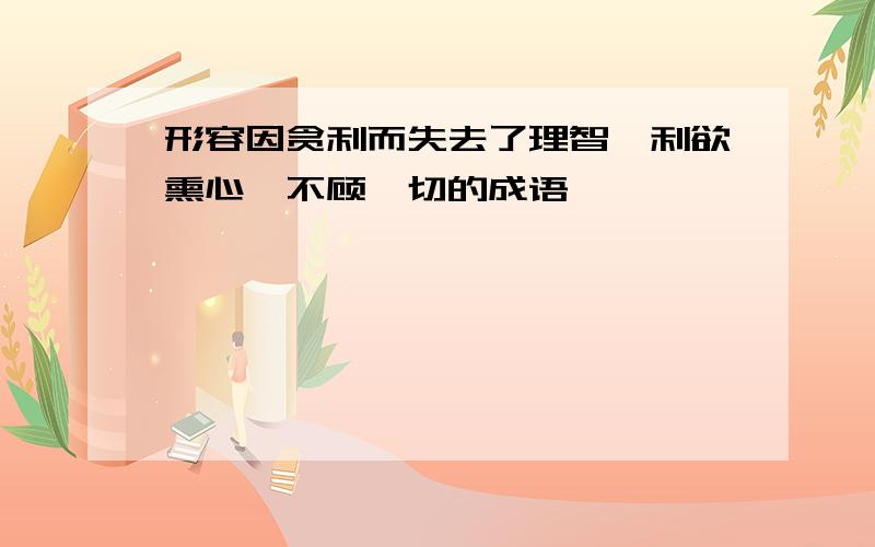 形容因贪利而失去了理智,利欲熏心,不顾一切的成语