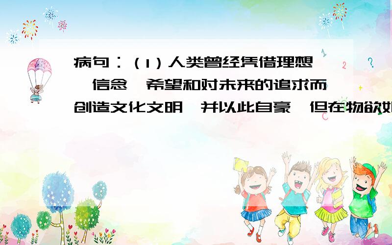 病句：（1）人类曾经凭借理想、信念、希望和对未来的追求而创造文化文明,并以此自豪,但在物欲如朝的物化世界里,却常常迷失了自己.（2）人们被老人那清晰的思路,乐观的情绪和坚定的信