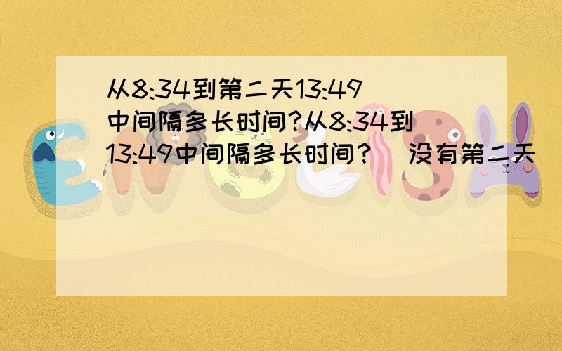 从8:34到第二天13:49中间隔多长时间?从8:34到13:49中间隔多长时间？（没有第二天