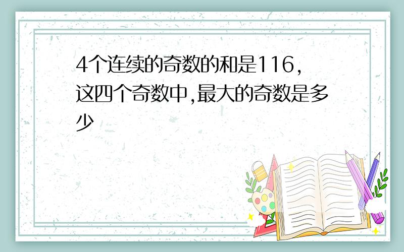 4个连续的奇数的和是116,这四个奇数中,最大的奇数是多少