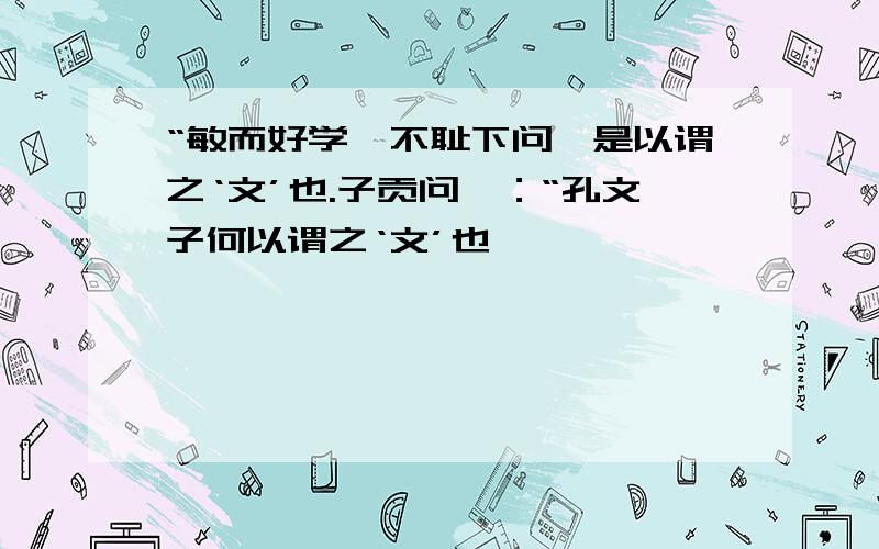 “敏而好学,不耻下问,是以谓之‘文’也.子贡问曰：“孔文子何以谓之‘文’也