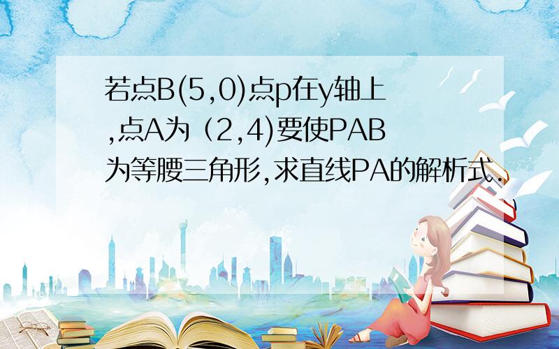 若点B(5,0)点p在y轴上,点A为（2,4)要使PAB为等腰三角形,求直线PA的解析式.