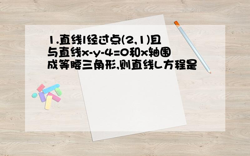 1.直线l经过点(2,1)且与直线x-y-4=0和x轴围成等腰三角形,则直线L方程是