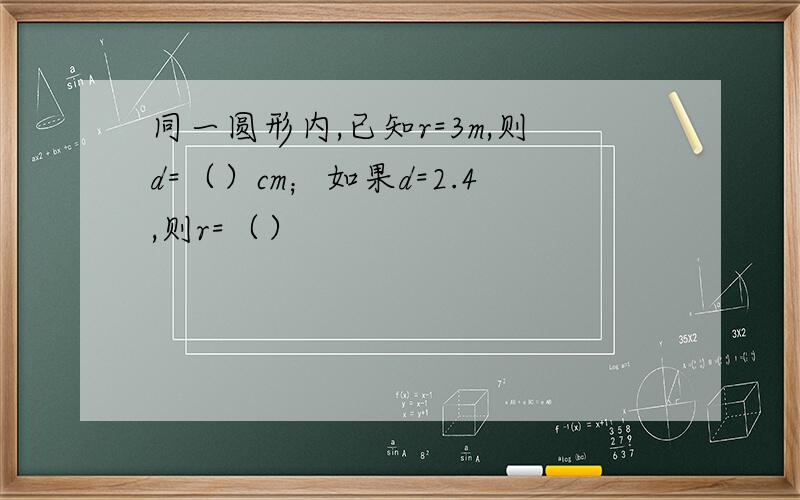 同一圆形内,已知r=3m,则d=（）cm；如果d=2.4,则r=（）