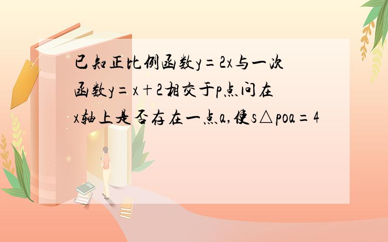 已知正比例函数y=2x与一次函数y=x+2相交于p点问在x轴上是否存在一点a,使s△poa=4