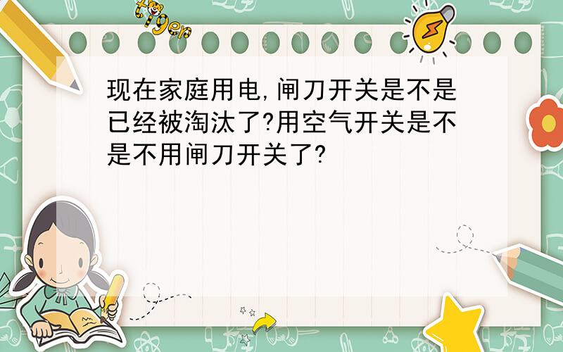 现在家庭用电,闸刀开关是不是已经被淘汰了?用空气开关是不是不用闸刀开关了?