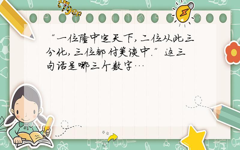 “一位隆中定天下,二位从此三分化,三位都付笑谈中.”这三句话是哪三个数字…