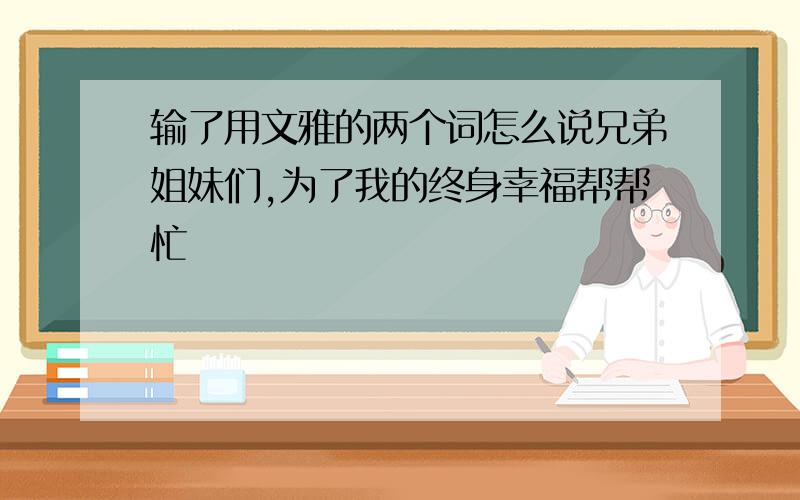 输了用文雅的两个词怎么说兄弟姐妹们,为了我的终身幸福帮帮忙