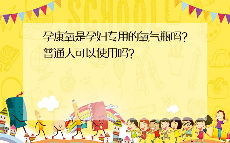 孕康氧是孕妇专用的氧气瓶吗?普通人可以使用吗?