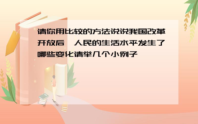 请你用比较的方法说说我国改革开放后,人民的生活水平发生了哪些变化请举几个小例子