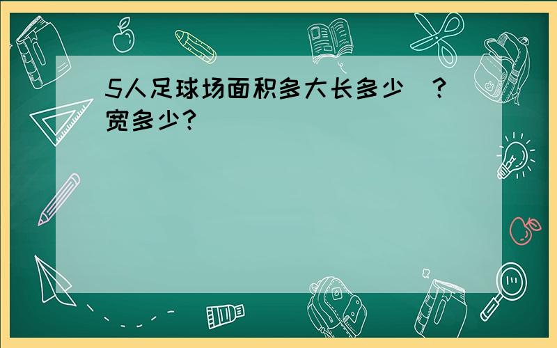 5人足球场面积多大长多少`?宽多少?