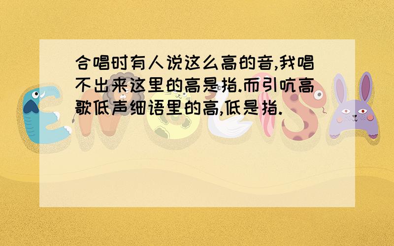 合唱时有人说这么高的音,我唱不出来这里的高是指.而引吭高歌低声细语里的高,低是指.