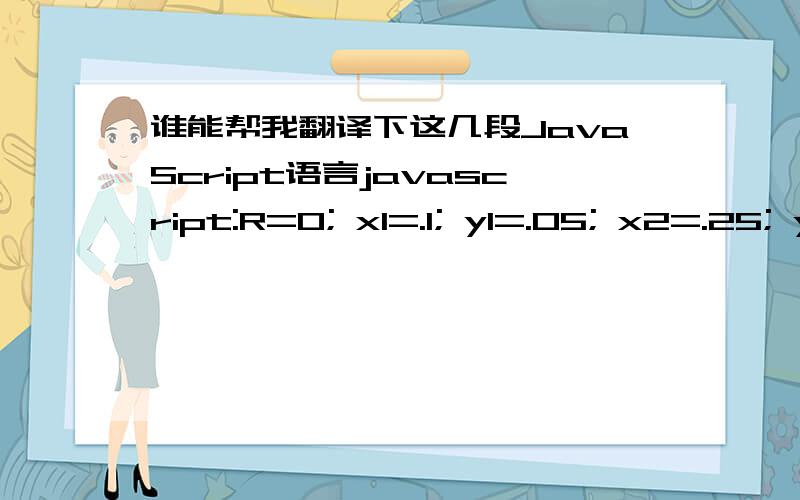 谁能帮我翻译下这几段JavaScript语言javascript:R=0; x1=.1; y1=.05; x2=.25; y2=.24; x3=1.6; y3=.24; x4=300; y4=200; x5=300; y5=200; DI=document.getElementsByTagName(