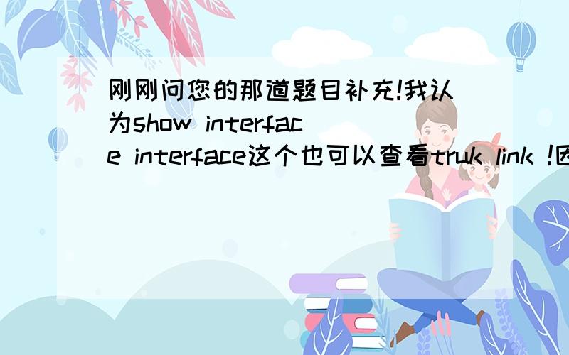 刚刚问您的那道题目补充!我认为show interface interface这个也可以查看truk link !因为这个命令所有的端口信息都可以查看!对么?