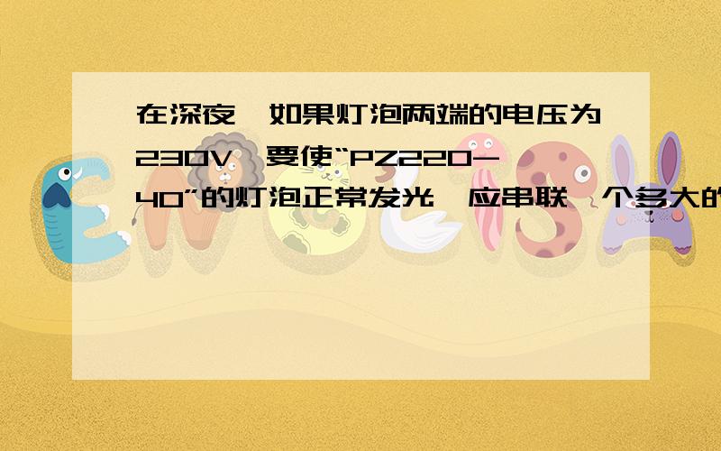 在深夜,如果灯泡两端的电压为230V,要使“PZ220-40”的灯泡正常发光,应串联一个多大的电阻?