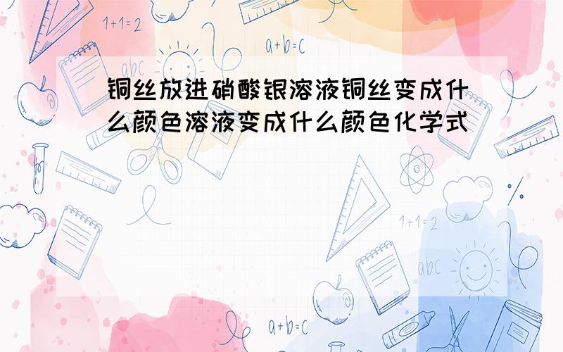 铜丝放进硝酸银溶液铜丝变成什么颜色溶液变成什么颜色化学式