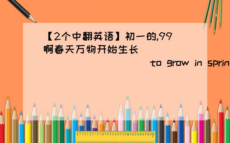 【2个中翻英语】初一的,99啊春天万物开始生长_______ _______ to grow in spring.我们都喜欢音乐We ____ ____ _____ _____ music