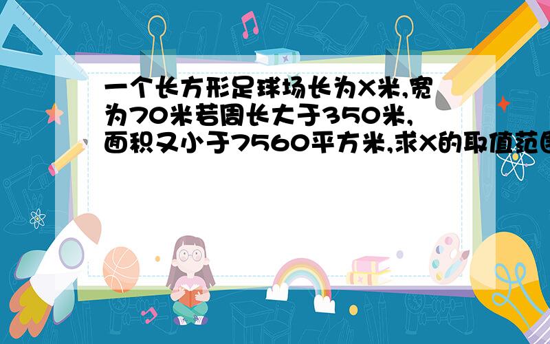 一个长方形足球场长为X米,宽为70米若周长大于350米,面积又小于7560平方米,求X的取值范围.（用于国际比赛的足球场长在100-110米之间,宽在64-75米之间）