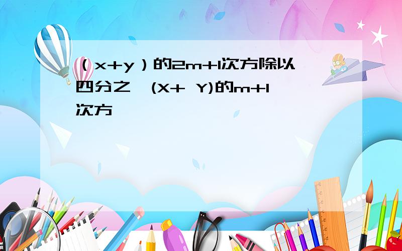 （x+y）的2m+1次方除以四分之一(X+ Y)的m+1次方