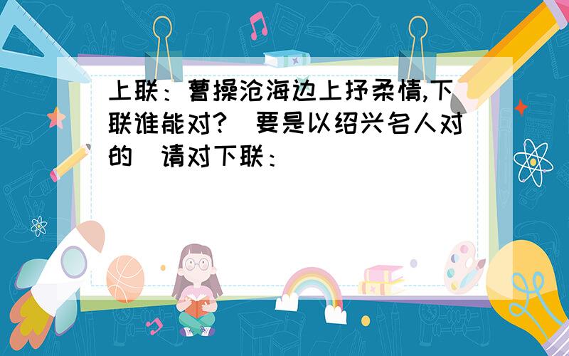 上联：曹操沧海边上抒柔情,下联谁能对?（要是以绍兴名人对的）请对下联：