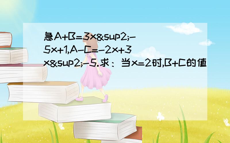 急A+B=3x²-5x+1,A-C=-2x+3x²-5.求：当x=2时,B+C的值