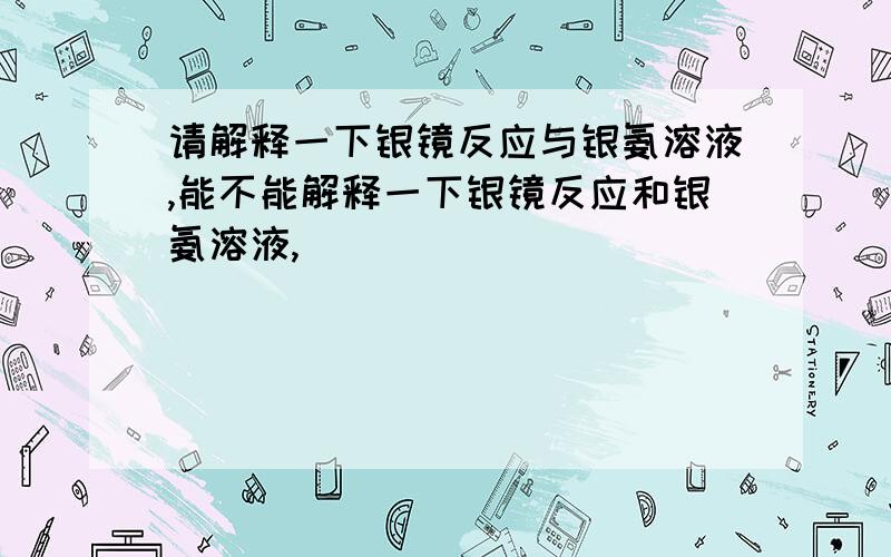 请解释一下银镜反应与银氨溶液,能不能解释一下银镜反应和银氨溶液,