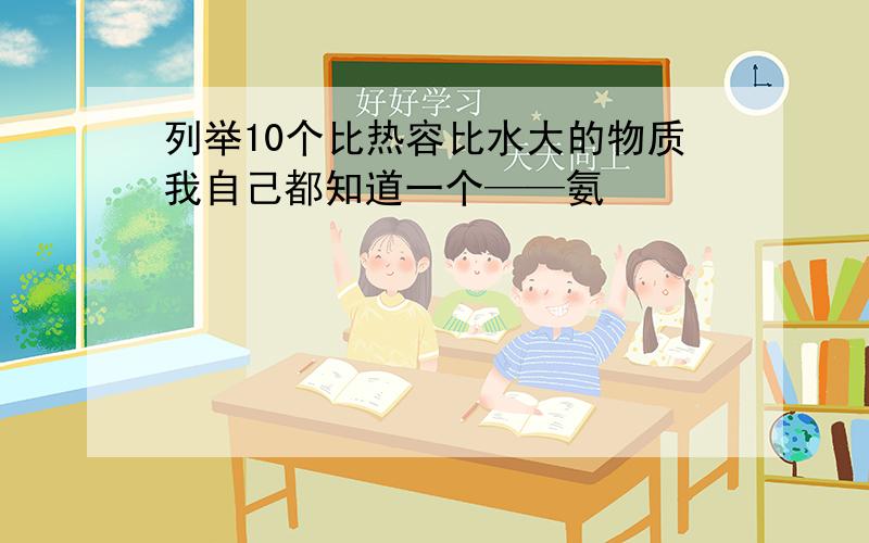 列举10个比热容比水大的物质我自己都知道一个——氨