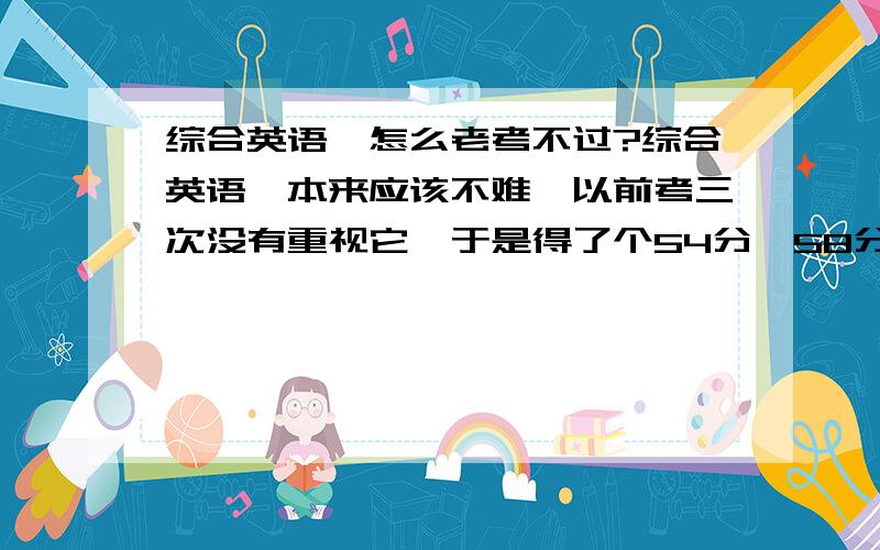 综合英语一怎么老考不过?综合英语一本来应该不难,以前考三次没有重视它,于是得了个54分,58分,48分,这次生气了,花了不少时间背课文,考时觉得翻译题有点不对劲,但估计过了的,结果只有57分,