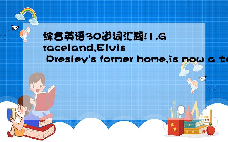 综合英语30道词汇题!1.Graceland,Elvis Presley's former home,is now a tourist ______ that draws more than 600,000 visitors every year.A.attention B.attraction C.appointment D.arrangement2.The growth of part-time and flexible working patterns,an