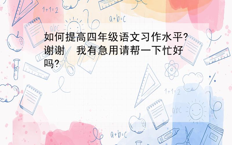 如何提高四年级语文习作水平?谢谢  我有急用请帮一下忙好吗?