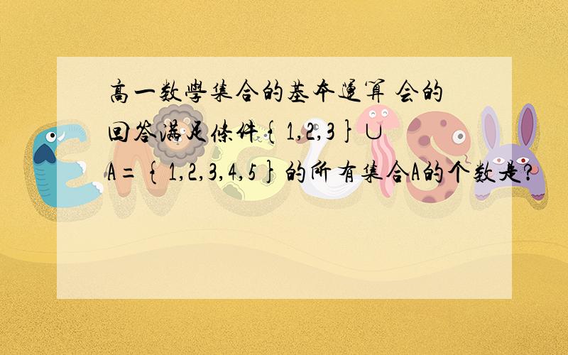 高一数学集合的基本运算 会的回答满足条件{1,2,3}∪A={1,2,3,4,5}的所有集合A的个数是?