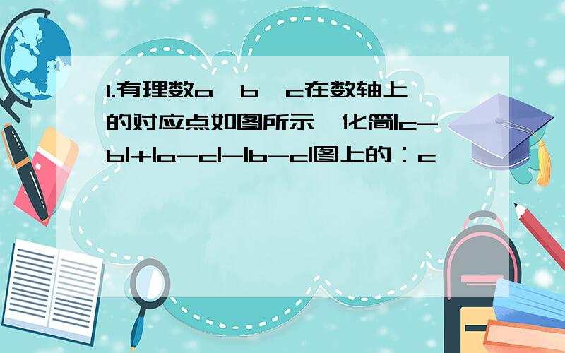 1.有理数a,b,c在数轴上的对应点如图所示,化简|c-b|+|a-c|-|b-c|图上的：c