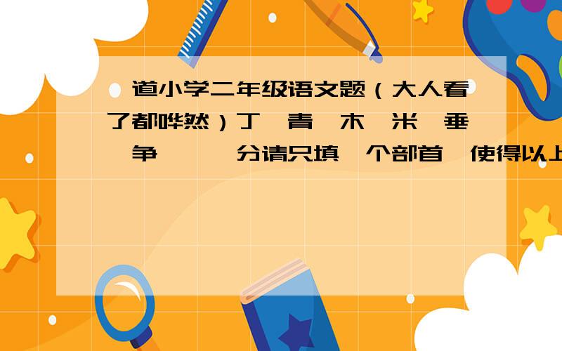 一道小学二年级语文题（大人看了都哗然）丁、青、木、米、垂、争、艮、分请只填一个部首,使得以上八个字与其搭配后、都能组成一个新字（注意、是这八个字只需要同样一个部首、而不