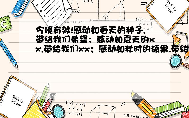 今晚有效!感动如春天的种子,带给我们希望；感动如夏天的xx,带给我们xx；感动如秋时的硕果,带给我们喜悦；感动如冬日的斜阳,带给我们温暖.不要凉爽!感动带来凉爽合理吗.认真点呗- -