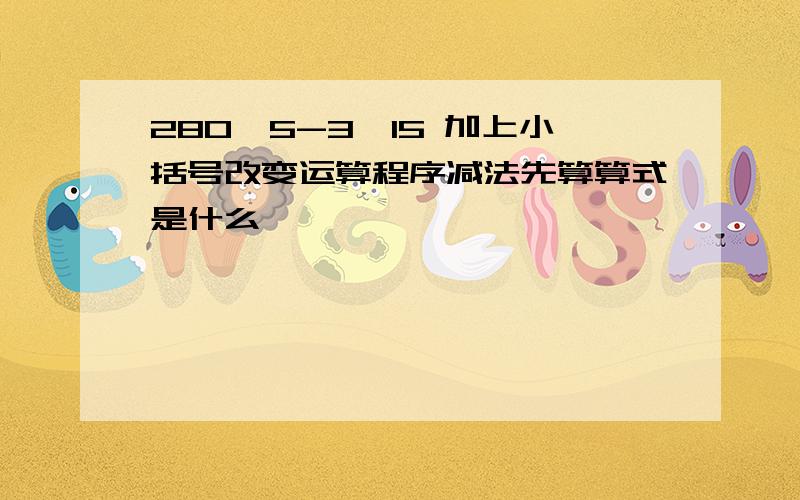 280÷5-3×15 加上小括号改变运算程序减法先算算式是什么