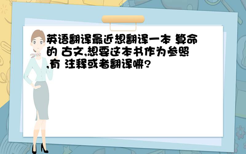 英语翻译最近想翻译一本 算命的 古文,想要这本书作为参照,有 注释或者翻译嘛?