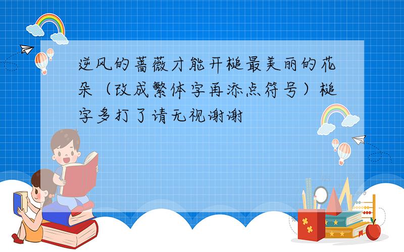 逆风的蔷薇才能开槌最美丽的花朵（改成繁体字再添点符号）槌字多打了请无视谢谢